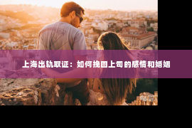 上海出轨取证：如何挽回上司的感情和婚姻