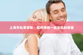 上海市私家侦探：如何挽回一段出轨的婚姻
