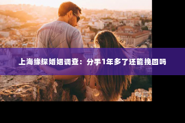 上海缘探婚姻调查：分手1年多了还能挽回吗