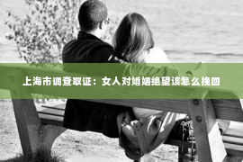 上海市调查取证：女人对婚姻绝望该怎么挽回