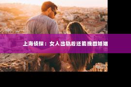 上海侦探：女人出轨后还能挽回婚姻