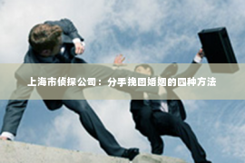上海市侦探公司：分手挽回婚姻的四种方法
