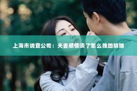 上海市调查公司：夫妻感情淡了怎么挽回婚姻