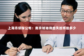 上海市侦探公司：南京婚姻挽回失败率是多少