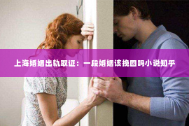 上海婚姻出轨取证：一段婚姻该挽回吗小说知乎