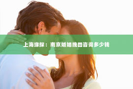 上海缘探：南京婚姻挽回咨询多少钱
