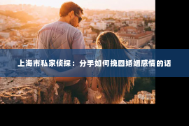 上海市私家侦探：分手如何挽回婚姻感情的话