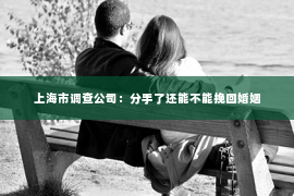 上海市调查公司：分手了还能不能挽回婚姻