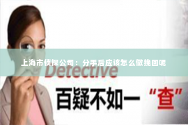 上海市侦探公司：分手后应该怎么做挽回呢