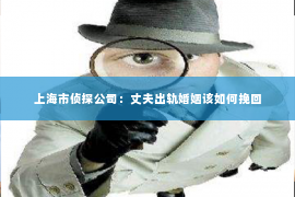 上海市侦探公司：丈夫出轨婚姻该如何挽回