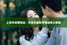 上海市调查取证：冷战夫妻怎样挽回老公婚姻