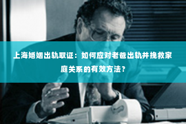 上海婚姻出轨取证：如何应对老爸出轨并挽救家庭关系的有效方法？
