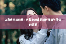 上海市婚姻调查：男性心理出轨如何挽回与伴侣的关系