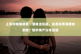 上海市婚姻调查：渣男出轨后，是否还有挽救的余地？知乎用户分享经验