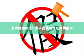 上海婚姻取证：女人出轨后悔还会挽回吗