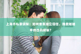 上海市私家侦探：如何重新建立信任，挽救婚姻中的出轨破裂？