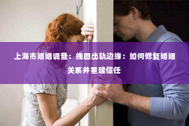 上海市婚姻调查：挽回出轨边缘：如何修复婚姻关系并重建信任