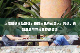 上海婚姻出轨取证：挽回出轨后的男人：沟通、自我反思与寻找支持是关键