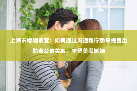 上海市婚姻调查：如何通过沟通和行动来挽回出轨老公的关系，重塑美满婚姻