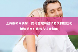 上海市私家侦探：如何重建与出轨丈夫的信任和婚姻关系：有效方法大揭秘