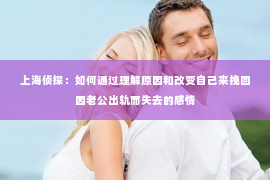 上海侦探：如何通过理解原因和改变自己来挽回因老公出轨而失去的感情