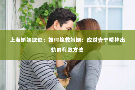 上海婚姻取证：如何挽救婚姻：应对妻子精神出轨的有效方法