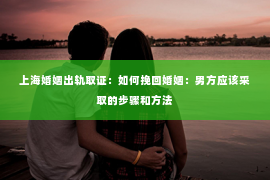 上海婚姻出轨取证：如何挽回婚姻：男方应该采取的步骤和方法