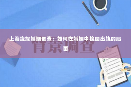 上海缘探婚姻调查：如何在婚姻中挽回出轨的局面