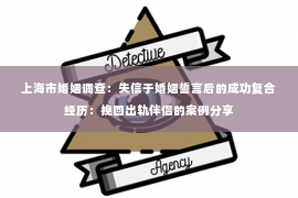 上海市婚姻调查：失信于婚姻誓言后的成功复合经历：挽回出轨伴侣的案例分享