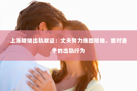 上海婚姻出轨取证：丈夫努力挽回婚姻，面对妻子的出轨行为