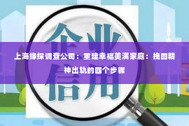 上海缘探调查公司：重建幸福美满家庭：挽回精神出轨的四个步骤