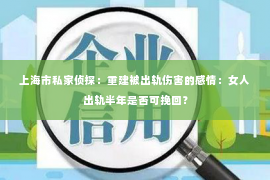 上海市私家侦探：重建被出轨伤害的感情：女人出轨半年是否可挽回？