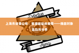 上海市调查公司：重建破裂的爱情——挽回对象出轨与分手