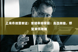 上海市调查取证：重建幸福家庭：走出阴霾，修复受伤婚姻