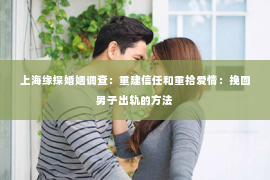 上海缘探婚姻调查：重建信任和重拾爱情：挽回男子出轨的方法