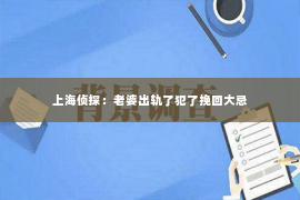 上海侦探：老婆出轨了犯了挽回大忌