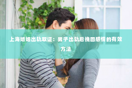 上海婚姻出轨取证：男子出轨后挽回感情的有效方法