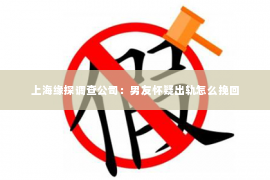 上海缘探调查公司：男友怀疑出轨怎么挽回