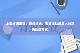 上海婚姻取证：挽救婚姻：老婆出轨后男人的正确处理方式