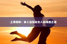 上海缘探：男人出轨后女人的挽回之道