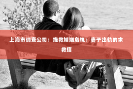 上海市调查公司：挽救婚姻危机：妻子出轨的求救信