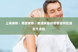 上海缘探：挽回爱情：重建破裂的感情如何处理女方出轨