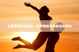 上海婚姻出轨取证：如何挽回天蝎座出轨伴侣
