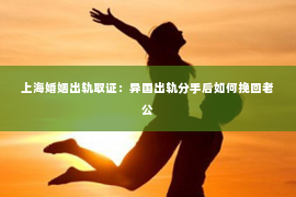 上海婚姻出轨取证：异国出轨分手后如何挽回老公