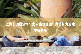 上海市调查公司：女人出轨挽回：真诚努力重建幸福关系