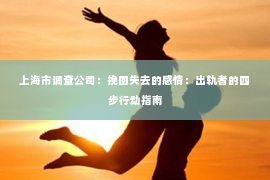 上海市调查公司：挽回失去的感情：出轨者的四步行动指南