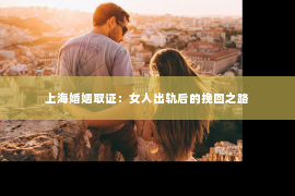 上海婚姻取证：女人出轨后的挽回之路