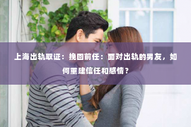 上海出轨取证：挽回前任：面对出轨的男友，如何重建信任和感情？