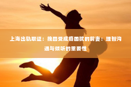 上海出轨取证：挽回受成瘾困扰的前妻：理智沟通与倾听的重要性