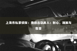 上海市私家侦探：挽回出轨男人：耐心、理解与包容